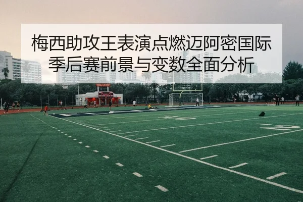 梅西助攻王表演点燃迈阿密国际 季后赛前景与变数全面分析