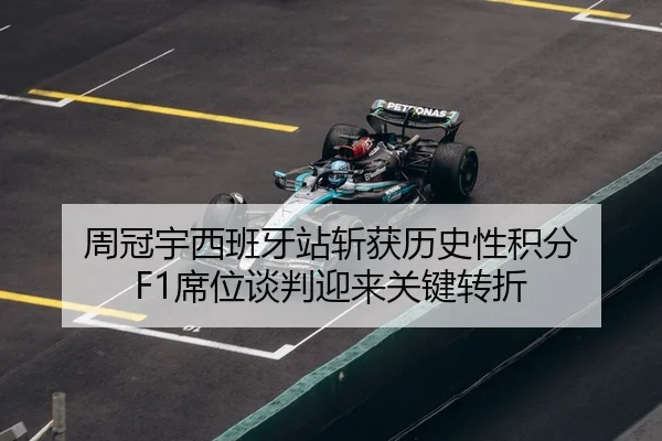 周冠宇西班牙站斩获历史性积分 F1席位谈判迎来关键转折