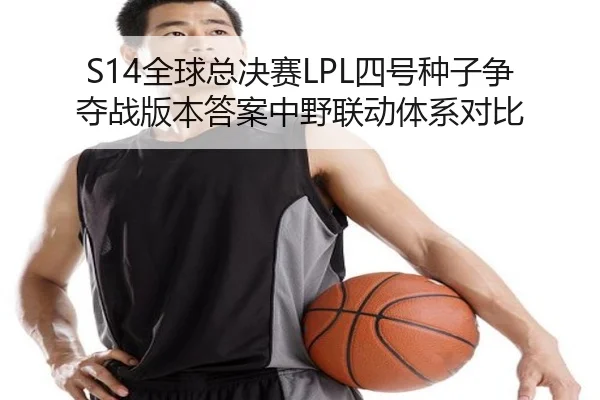 S14全球总决赛LPL四号种子争夺战版本答案中野联动体系对比